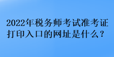 2022年稅務(wù)師考試準(zhǔn)考證打印入口的網(wǎng)址是什么？