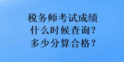 稅務(wù)師考試成績(jī)什么時(shí)候查詢？多少分算合格？