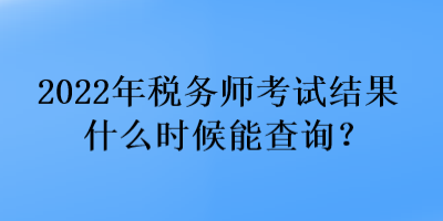 2022年稅務師考試結果什么時候能查詢？