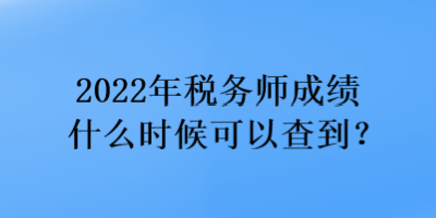 2022年稅務師成績什么時候可以查到？