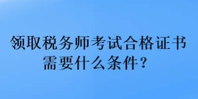 領(lǐng)取稅務(wù)師考試合格證書需要什么條件？