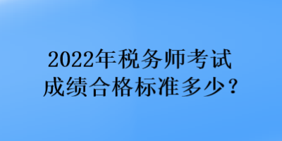 2022年稅務(wù)師考試成績(jī)合格標(biāo)準(zhǔn)多少？