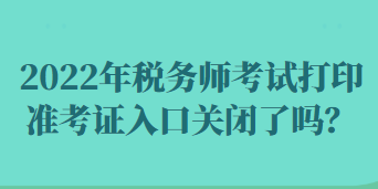 2022年稅務(wù)師考試打印準(zhǔn)考證入口關(guān)閉了嗎？