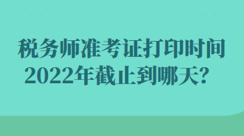 稅務(wù)師準(zhǔn)考證打印時(shí)間2022年截止到哪天？