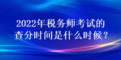 2022年稅務(wù)師考試的查分時(shí)間是什么時(shí)候？