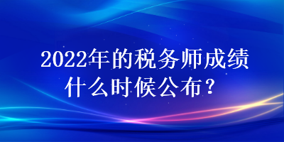 2022年的稅務(wù)師成績什么時候公布？