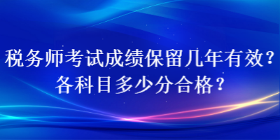 稅務(wù)師考試成績保留幾年有效？各科目多少分合格？