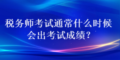 稅務(wù)師考試通常什么時(shí)候會(huì)出考試成績(jī)？