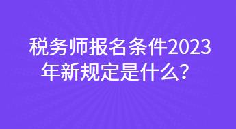 稅務(wù)師報名條件2023年新規(guī)定是什么？