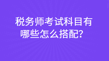 稅務(wù)師考試科目有哪些怎么搭配？