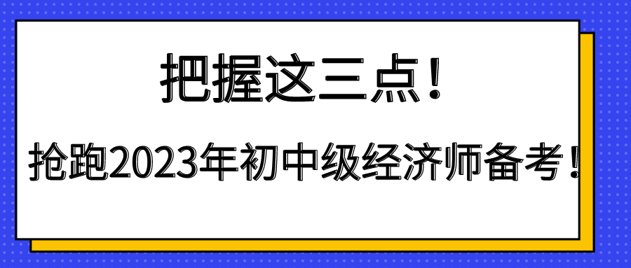 把握這三點(diǎn)！搶跑2023年初中級(jí)經(jīng)濟(jì)師備考！