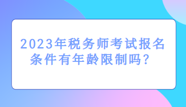 2023年稅務(wù)師考試報(bào)名條件有年齡限制嗎？