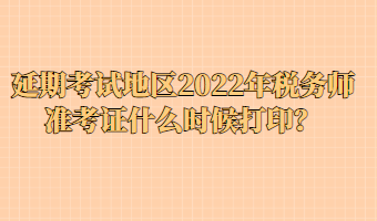 延期考試地區(qū)2022年稅務師準考證什么時候打??？