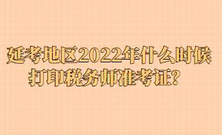 延考地區(qū)2022年什么時候打印稅務(wù)師準(zhǔn)考證？