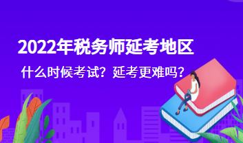 2022年稅務(wù)師延考地區(qū)什么時候考試？延考更難嗎？