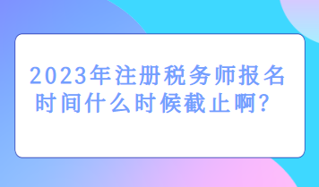 2023年注冊稅務(wù)師報名時間什么時候截止