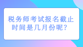 稅務(wù)師考試報(bào)名截止時(shí)間是幾月份呢？