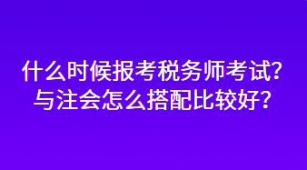 什么時候報考稅務(wù)師考試？與注會怎么搭配比較好？