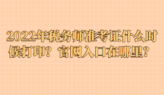 2022年稅務(wù)師準(zhǔn)考證什么時候打?。抗倬W(wǎng)入口在哪里？