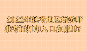 2022年延考地區(qū)稅務(wù)師準(zhǔn)考證打印入口在哪里？