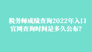 稅務(wù)師成績查詢2022年入口官網(wǎng)查詢時(shí)間是多久公布？