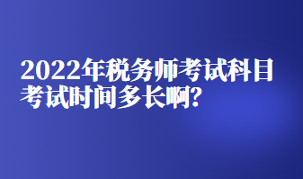 2022年稅務(wù)師考試科目考試時(shí)間多長(zhǎng)??？