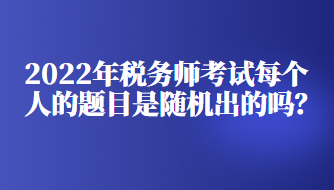 2022年稅務(wù)師考試每個(gè)人的題目是隨機(jī)出的嗎？