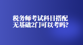 稅務(wù)師考試科目搭配無基礎(chǔ)2門可以考嗎？