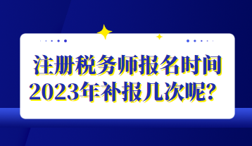 注冊(cè)稅務(wù)師報(bào)名時(shí)間2023年補(bǔ)報(bào)幾次呢？