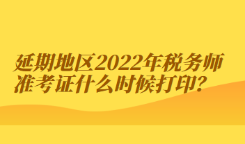 延期地區(qū)2022年稅務(wù)師準(zhǔn)考證什么時(shí)候打印？