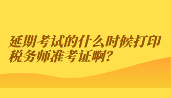 延期考試的什么時候打印稅務(wù)師準考證啊？