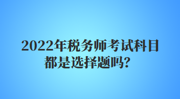 2022年稅務(wù)師考試科目都是選擇題嗎？