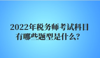 2022年稅務(wù)師考試科目有哪些題型是什么？