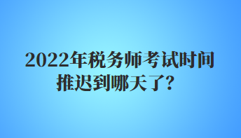 2022年稅務(wù)師考試時間推遲到哪天了？