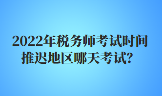 2022年稅務(wù)師考試時(shí)間推遲地區(qū)哪天考試？