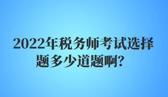 2022年稅務(wù)師考試選擇題多少道題?。? suffix=