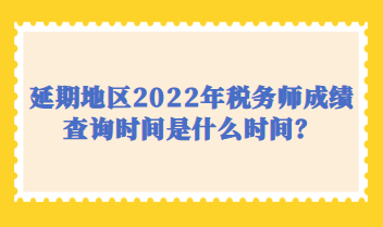 延期地區(qū)2022年稅務(wù)師成績查詢時間是什么時間？