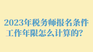 2023年稅務(wù)師報名條件工作年限怎么計算的？