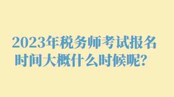 2023年稅務師考試報名時間大概什么時候