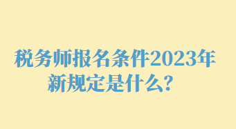 稅務(wù)師報(bào)名條件2023年新規(guī)定是什么？