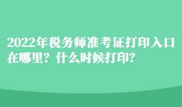 2022年稅務(wù)師準(zhǔn)考證打印入口在哪里？什么時候打??？