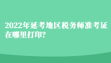 2022年延考地區(qū)稅務(wù)師準(zhǔn)考證在哪里打印？