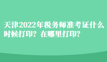 天津2022年稅務師準考證什么時候打??？在哪里打??？