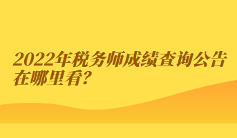 2022年稅務(wù)師成績查詢公告在哪里看？