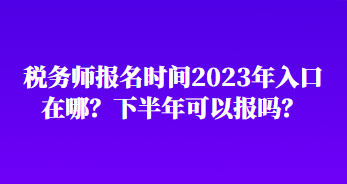 稅務師報名時間2023年入口在哪？下半年可以報嗎？