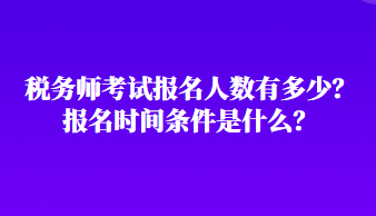 稅務(wù)師考試報(bào)名人數(shù)有多少？報(bào)名時(shí)間條件是什么？