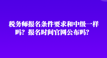 稅務(wù)師報名條件要求和中級一樣嗎？報名時間官網(wǎng)公布嗎？