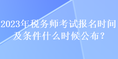 2023年稅務(wù)師考試報(bào)名時(shí)間及條件什么時(shí)候公布？