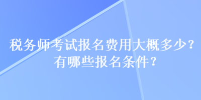 稅務(wù)師考試報(bào)名費(fèi)用大概多少？有哪些報(bào)名條件？