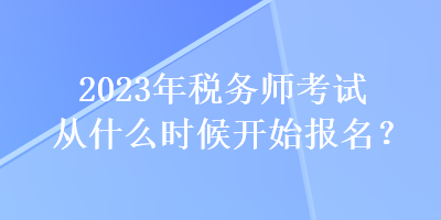 2023年稅務(wù)師考試從什么時(shí)候開(kāi)始報(bào)名？